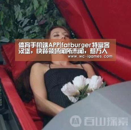 体育手机端APP|fatburger特富客汉堡,快餐领域闻所未闻,惹万人青睐(图2) 体育手机端APP